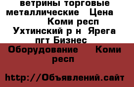 ветрины торговые металлические › Цена ­ 7 000 - Коми респ., Ухтинский р-н, Ярега пгт Бизнес » Оборудование   . Коми респ.